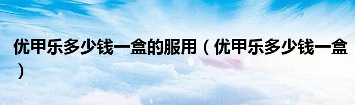 優(yōu)甲樂(lè)多少錢(qián)一盒的服用（優(yōu)甲樂(lè)多少錢(qián)一盒）