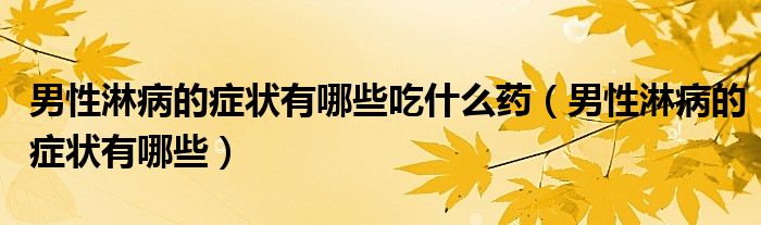 男性淋病的癥狀有哪些吃什么藥（男性淋病的癥狀有哪些）