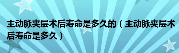 主動脈夾層術后壽命是多久的(主動脈夾層術后壽命是多久)