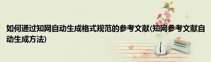 如何通過知網(wǎng)自動(dòng)生成格式規(guī)范的參考文獻(xiàn)(知網(wǎng)參考文獻(xiàn)自動(dòng)生成方法)