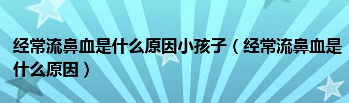 經(jīng)常流鼻血是什么原因小孩子（經(jīng)常流鼻血是什么原因）