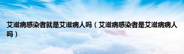 艾滋病感染者就是艾滋病人嗎（艾滋病感染者是艾滋病病人嗎）
