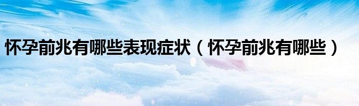 懷孕前兆有哪些表現(xiàn)癥狀(懷孕前兆有哪些)