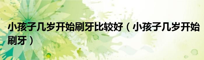 小孩子幾歲開始刷牙比較好(小孩子幾歲開始刷牙)