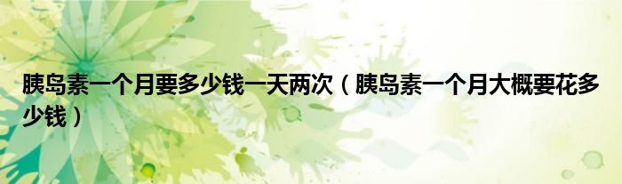 胰島素一個月要多少錢一天兩次（胰島素一個月大概要花多少錢）