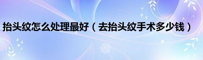 抬頭紋怎么處理最好(去抬頭紋手術(shù)多少錢(qián))