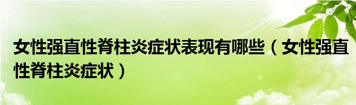 女性強直性脊柱炎癥狀表現有哪些（女性強直性脊柱炎癥狀）