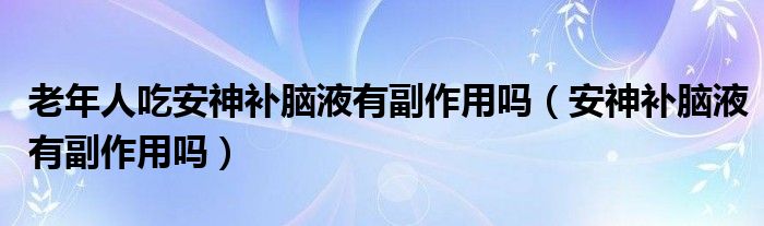 老年人吃安神補腦液有副作用嗎（安神補腦液有副作用嗎）