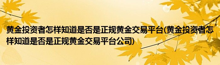 黃金投資者怎樣知道是否是正規(guī)黃金交易平臺(tái)(黃金投資者怎樣知道是否是正規(guī)黃金交易平臺(tái)公司)