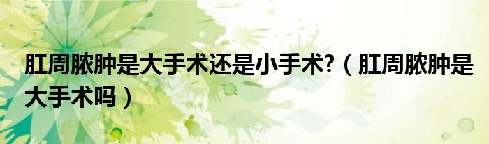肛周膿腫是大手術還是小手術?（肛周膿腫是大手術嗎）