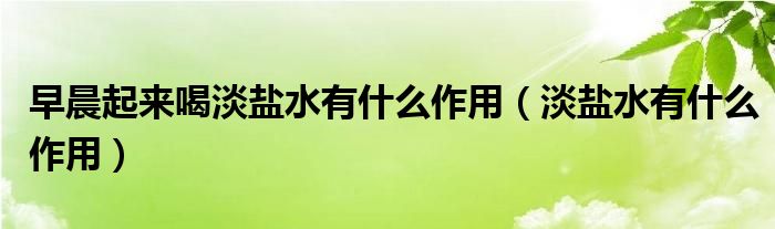 早晨起來喝淡鹽水有什么作用（淡鹽水有什么作用）