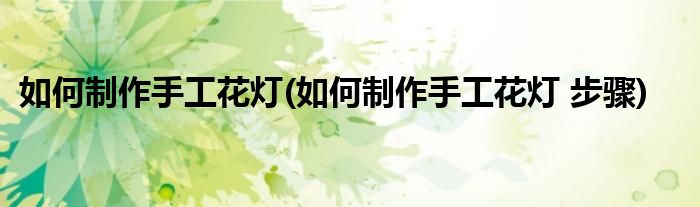 如何制作手工花燈(如何制作手工花燈 步驟)