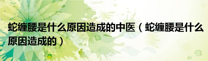 蛇纏腰是什么原因造成的中醫(yī)（蛇纏腰是什么原因造成的）