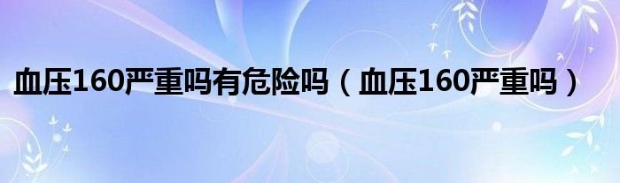 血壓160嚴(yán)重嗎有危險嗎（血壓160嚴(yán)重嗎）