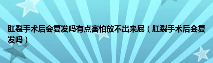 肛裂手術(shù)后會復發(fā)嗎有點害怕放不出來屁(肛裂手術(shù)后會復發(fā)嗎)