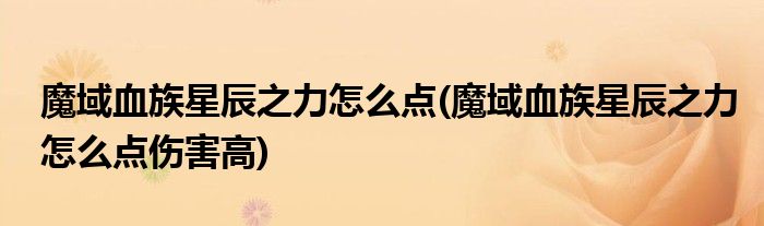 魔域血族星辰之力怎么點(diǎn)(魔域血族星辰之力怎么點(diǎn)傷害高)