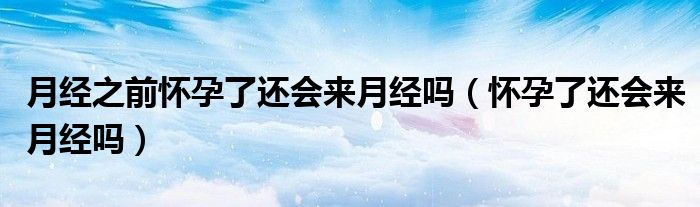月經(jīng)之前懷孕了還會來月經(jīng)嗎（懷孕了還會來月經(jīng)嗎）