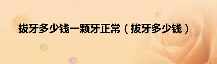 拔牙多少錢(qián)一顆牙正常（拔牙多少錢(qián)）