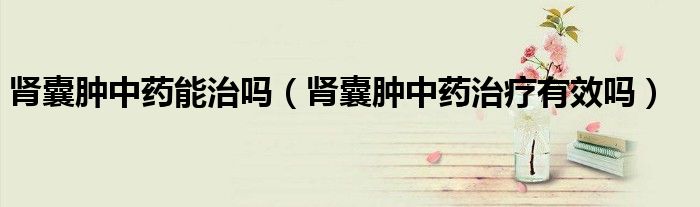 腎囊腫中藥能治嗎（腎囊腫中藥治療有效嗎）
