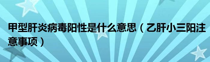 甲型肝炎病毒陽性是什么意思（乙肝小三陽注意事項(xiàng)）