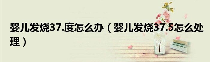 嬰兒發(fā)燒37.度怎么辦(嬰兒發(fā)燒37.5怎么處理)