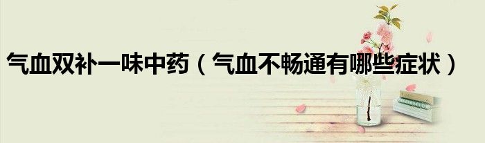 氣血雙補(bǔ)一味中藥(氣血不暢通有哪些癥狀)