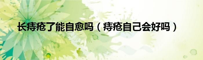 長痔瘡了能自愈嗎(痔瘡自己會好嗎)