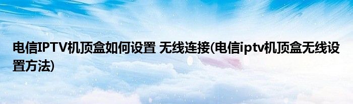 電信IPTV機頂盒如何設(shè)置 無線連接(電信iptv機頂盒無線設(shè)置方法)