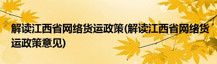 解讀江西省網(wǎng)絡(luò)貨運(yùn)政策(解讀江西省網(wǎng)絡(luò)貨運(yùn)政策意見)
