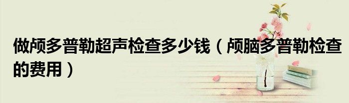 做顱多普勒超聲檢查多少錢（顱腦多普勒檢查的費(fèi)用）
