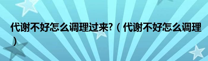 代謝不好怎么調(diào)理過來?（代謝不好怎么調(diào)理）