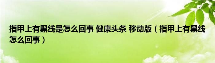 指甲上有黑線是怎么回事 健康頭條 移動(dòng)版（指甲上有黑線怎么回事）