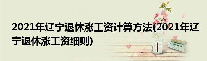 2021年遼寧退休漲工資計(jì)算方法(2021年遼寧退休漲工資細(xì)則)