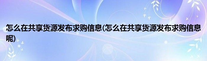 怎么在共享貨源發(fā)布求購信息(怎么在共享貨源發(fā)布求購信息呢)