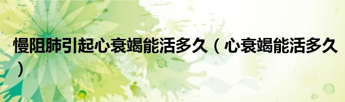慢阻肺引起心衰竭能活多久（心衰竭能活多久）