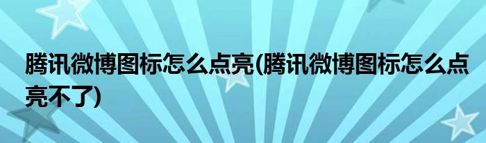 騰訊微博圖標(biāo)怎么點(diǎn)亮(騰訊微博圖標(biāo)怎么點(diǎn)亮不了)