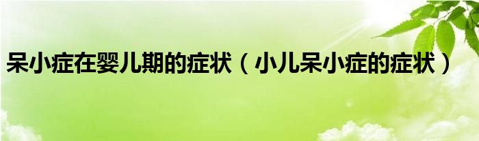 呆小癥在嬰兒期的癥狀（小兒呆小癥的癥狀）