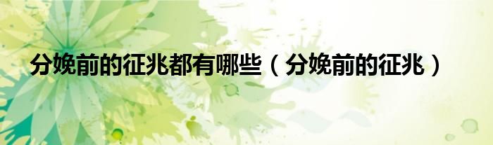 分娩前的征兆都有哪些(分娩前的征兆)