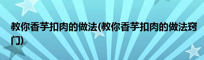 教你香芋扣肉的做法(教你香芋扣肉的做法竅門)