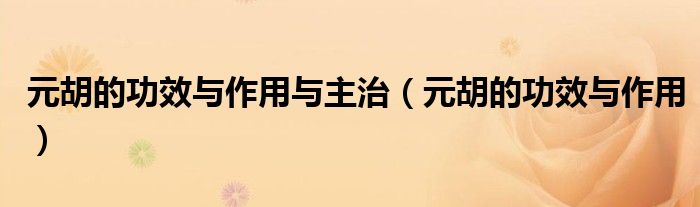 元胡的功效與作用與主治（元胡的功效與作用）