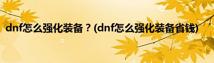 dnf怎么強(qiáng)化裝備？(dnf怎么強(qiáng)化裝備省錢)