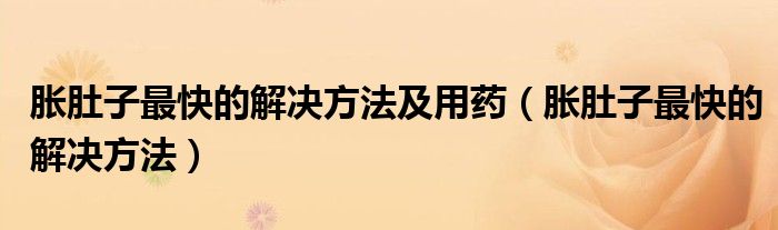 脹肚子最快的解決方法及用藥（脹肚子最快的解決方法）