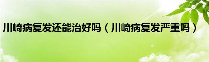 川崎病復(fù)發(fā)還能治好嗎（川崎病復(fù)發(fā)嚴(yán)重嗎）
