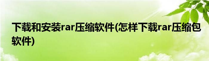 下載和安裝rar壓縮軟件(怎樣下載rar壓縮包軟件)