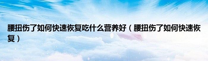 腰扭傷了如何快速恢復吃什么營養(yǎng)好（腰扭傷了如何快速恢復）