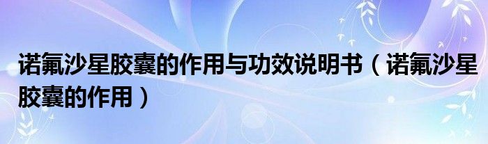 諾氟沙星膠囊的作用與功效說(shuō)明書(shū)（諾氟沙星膠囊的作用）