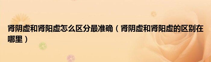 腎陰虛和腎陽虛怎么區(qū)分最準(zhǔn)確(腎陰虛和腎陽虛的區(qū)別在哪里)