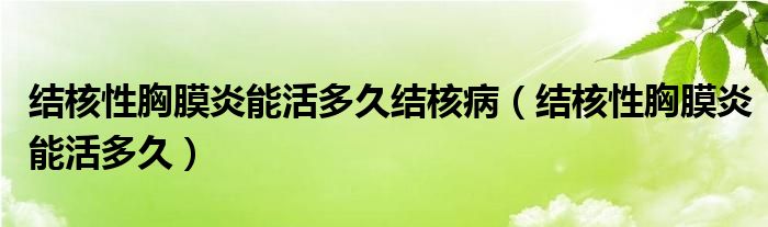 結(jié)核性胸膜炎能活多久結(jié)核病(結(jié)核性胸膜炎能活多久)