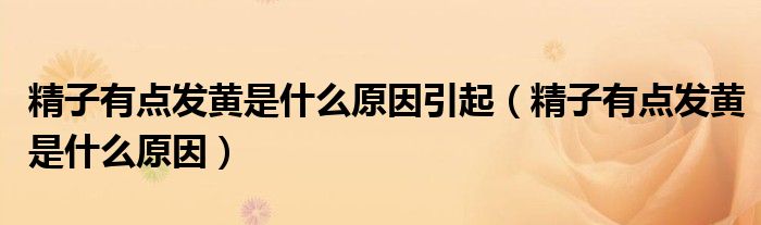 精子有點發(fā)黃是什么原因引起（精子有點發(fā)黃是什么原因）