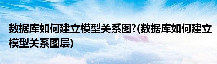 數(shù)據(jù)庫如何建立模型關(guān)系圖?(數(shù)據(jù)庫如何建立模型關(guān)系圖層)